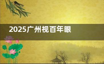 2025广州视百年眼科近视手术价格表曝光！全飞秒15800元起，低价背后的4大真相揭秘