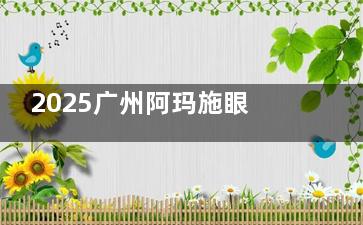 2025广州阿玛施眼科价格表：全飞秒9700元起、ICL2.8w起，低价也有好品质