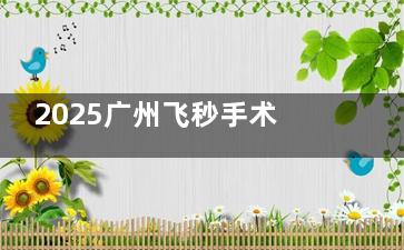 2025广州飞秒手术医院排名出炉！视可佳/黄埔爱尔设备对比+真实病例，术后炫光怎么选不踩雷！