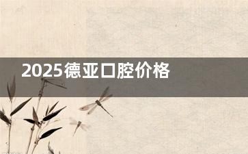 2025德亚口腔价格表:种植牙、牙齿矫正等都有优惠活动！