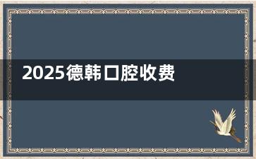 2025德韩口腔收费价目表：涵盖种植牙、牙齿矫正、综合治疗及儿童齿科等各地区差不太多