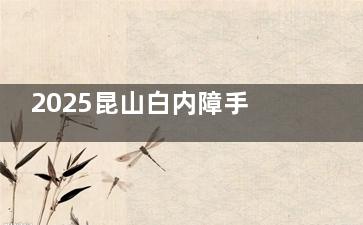 2025昆山白内障手术免费政策内容查看，免费人群范围/报销政策/定点医院/申请流程分享！