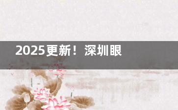 2025更新！深圳眼科项目收费标准大公开，近视手术、白内障治疗费用全知晓