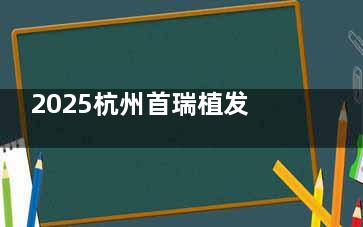 2025杭州首瑞植发各项目收费价目公布：发际线8000+美人尖20000+络腮胡35000+