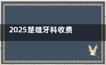 2025楚雄牙科收费价格表发布：种植牙3980元起+隐形矫正25000元起+全瓷牙1200元起