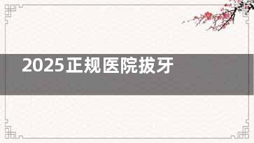 2025正规医院拔牙多少钱一颗？便宜的又30元起，贵的有2000元起，查看具体价目表！