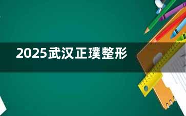 2025武汉正璞整形疤痕修复价格表+热门医生介绍：刘婷/张炳生医生激光淡疤88+手术祛疤1680+