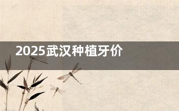 2025武汉种植牙价格攻略：单颗3980元起，附6家优质牙科名单速存！