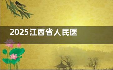 2025江西省人民医院整形科费用详解，皮秒激光/面部抗衰/隆鼻/耳再造价格都有
