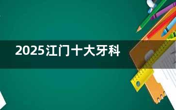 2025江门十大牙科医院排名速览：德佰年/松鼠/壹心维美口腔等做种植牙好还不贵