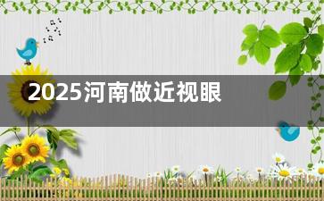 2025河南做近视眼手术价格表新版发布:半飞秒/全飞秒/ICL价格揭晓