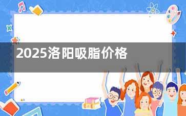 2025洛阳吸脂价格地图：孔繁荣整形以13.8元/cc成本价领跑西工区