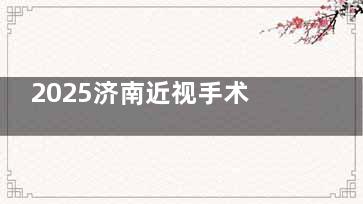 2025济南近视手术价格出炉！全飞秒低至1.5万起，&私立收费对比