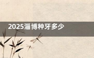 2025淄博种牙多少钱？单颗国产2500+/进口5k+，半口1.8W全口4.5W（附避坑指南）