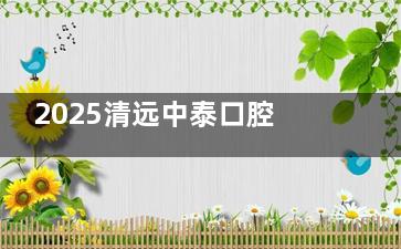 2025清远中泰口腔收费价目表查询：39元洗牙/880元烤瓷冠/2580元种植体