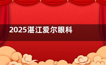 2025湛江爱尔眼科手术收费价目表：准分子14800+/全飞秒23800+/超声乳化5000+