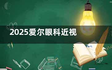 2025爱尔眼科近视手术收费标准！普通半飞秒9000元起，个性化半飞秒19800元起