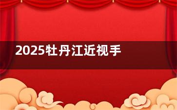 2025牡丹江近视手术收费价目表：全飞秒15800+/半飞秒12800+/全激光9800+