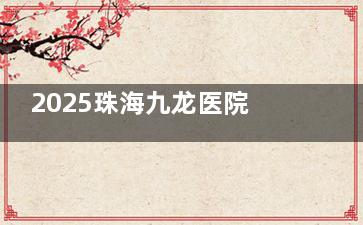 2025珠海九龙医院牙科收费标准+预约电话号码公布：进口种植牙1580+隐形矫正8900起超性价比