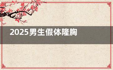 2025男生假体隆胸费用全解析：选对医院能省3万！