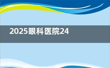 2025眼科医院24小时线上免费问询通道，一站式解决在线预约挂号与白内障手术等眼科问题了解