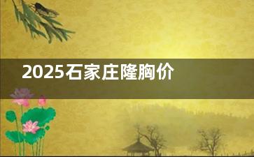 2025石家庄隆胸价格指南：假体丰胸2w+、自体脂肪丰胸2.5w+