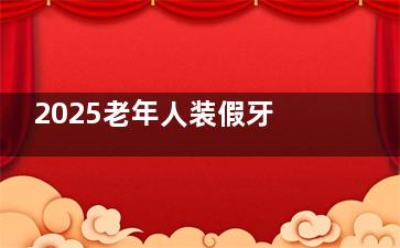 2025老年人装假牙价格一般多少钱：活动假牙2000元起，固定桥3000元起，种植牙6000元起，全口吸附性义齿2000元起