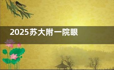 2025苏大附一院眼科全新收费表曝光：近视1.28w+白内障4980+青光眼4200+部分项目支持报销