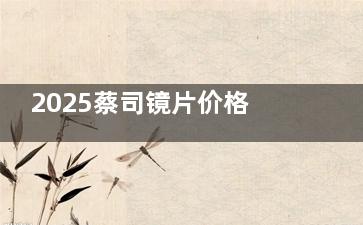 2025蔡司镜片价格表一览表：A系列980元起，泽锐1400元起，防蓝光系列592元起，智锐高端款达5080元