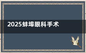 2025蚌埠眼科手术价格表全曝光：全飞秒1.5万、白内障超声乳化6千，附术后护理清单