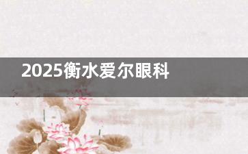 2025衡水爱尔眼科全新收费价格表来啦！详细费用一目了然！