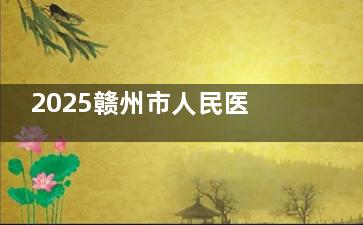 2025赣州市人民医院眼科官网价目表参考：近视半飞秒10000+白内障5000+青光眼8000+OK镜4000+验光20+