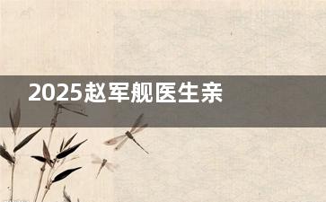 2025赵军舰医生亲操抽脂价格表公布：全脸15000+单个面部8000+身体抽脂12000+