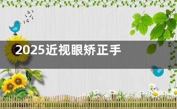 2025近视眼矫正手术要多少钱？全飞秒激光18000元起、半飞秒8000元起、ICL晶体植入术15000元起~