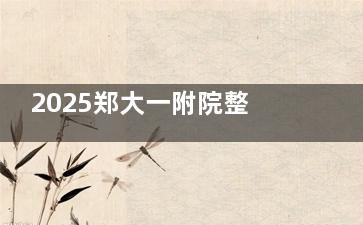 2025郑大一附院整形价格表完整版！双眼皮3000+/隆鼻8000+，附4大院区地址+交通路线+电话！