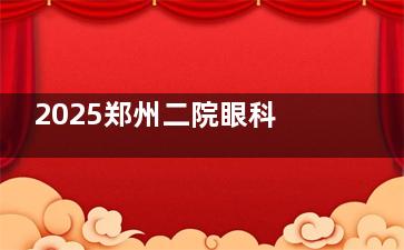 2025郑州二院眼科收费价目表撕开真相！近视矫正1.2万起、白内障4300起、青光眼2500起、配镜200起