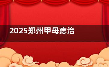 2025郑州甲母痣治疗指南：专科医院排名,精细选院不再迷茫​