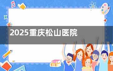2025重庆松山医院整形科收费标准曝光：轮廓三件套68000+隆胸39800+价格透明、医生技术双确保