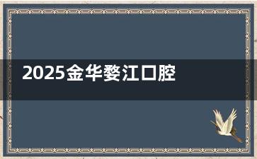 2025金华婺江口腔价格全解析：韩国登腾种植牙3980元起、儿童MRC肌功能矫治器5000元起