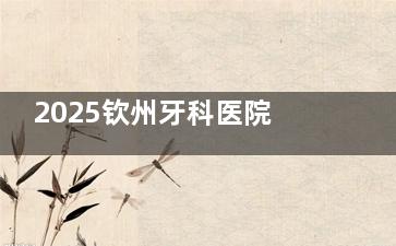 2025钦州牙科医院收费价格表：真诺斯2980+牙齿矫正4000+全瓷冠980+洁牙68+