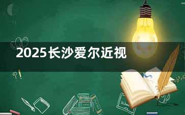 2025长沙爱尔近视手术价格大公开!半飞秒/全飞秒价格分享,1.15w起~