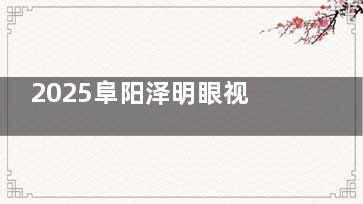 2025阜阳泽明眼视光眼科价格表发布：涵盖近视、白内障、OK镜、斜视、青光眼项目