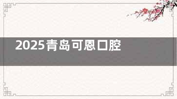 2025青岛可恩口腔价格公开！种牙低至771元起，正畸/补牙/美白费用全览~