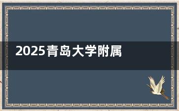 2025青岛大学附属医院眼科价格更新啦！近视手术1.8万+白内障2000+OK镜6000+斜弱视2000+很亲民