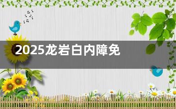2025龙岩白内障免费治疗政策详解：户籍+贫困证明，60岁以上这样申请白内障免手术费不用愁！