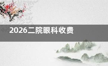 2026二院眼科收费价目表全公开！近视/白内障/配镜费用一目了然~