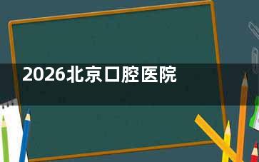 2026北京口腔医院收费标准，种牙/矫正/镶牙/根管治疗/牙周病价格清晰