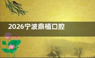 2026宁波鼎植口腔价目表曝光！种植牙1680元起+矫正5800元起补牙洗牙超划算