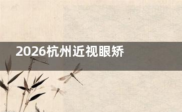 2026杭州近视眼矫正手术价格新政策！全飞秒1.38w+半飞秒8400+附浙二/爱尔报价
