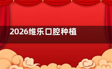 2026维乐口腔种植牙收费明细！单颗/半口/全口价格公开，真实患者体验大揭秘